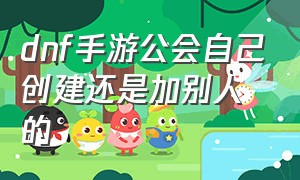 dnf手游公会自己创建还是加别人的