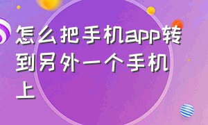 怎么把手机app转到另外一个手机上