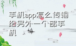 手机app怎么传输给另外一个部手机