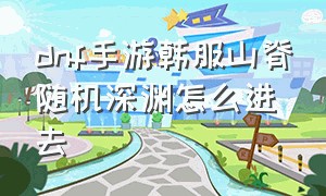 dnf手游韩服山脊随机深渊怎么进去