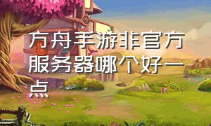 方舟手游非官方服务器哪个好一点