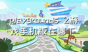 playgrounds 2游戏手机版在哪下