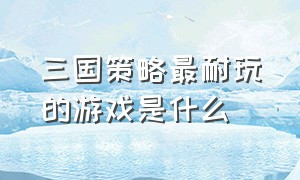 三国策略最耐玩的游戏是什么