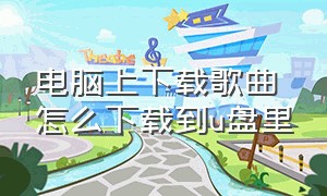 电脑上下载歌曲怎么下载到u盘里