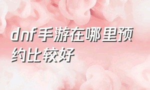 dnf手游在哪里预约比较好