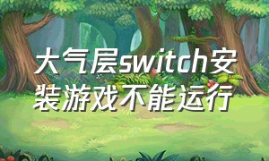 大气层switch安装游戏不能运行