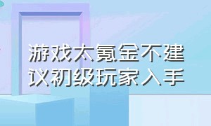 游戏太氪金不建议初级玩家入手