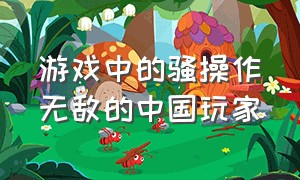 游戏中的骚操作无敌的中国玩家