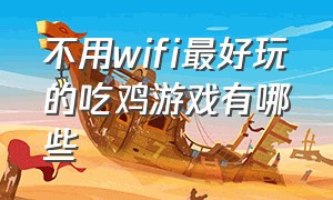 不用wifi最好玩的吃鸡游戏有哪些