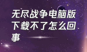 无尽战争电脑版下载不了怎么回事