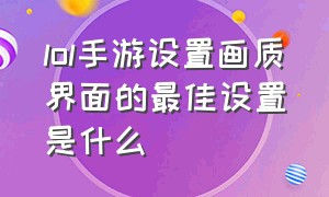 lol手游设置画质界面的最佳设置是什么