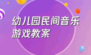 幼儿园民间音乐游戏教案