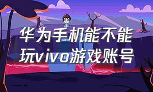 华为手机能不能玩vivo游戏账号