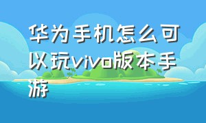 华为手机怎么可以玩vivo版本手游