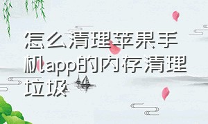 怎么清理苹果手机app的内存清理垃圾