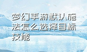 梦幻手游默认施法怎么选择目标技能