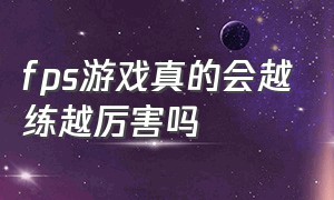 fps游戏真的会越练越厉害吗