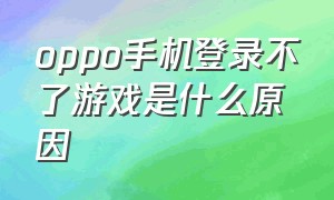 oppo手机登录不了游戏是什么原因