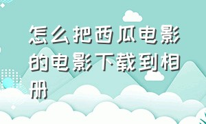 怎么把西瓜电影的电影下载到相册