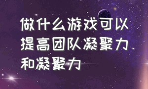 做什么游戏可以提高团队凝聚力和凝聚力