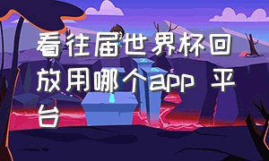 看往届世界杯回放用哪个app 平台