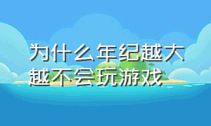 为什么年纪越大越不会玩游戏