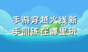 手游穿越火线新手训练在哪里玩