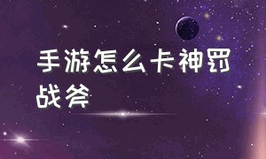 手游怎么卡神罚战斧