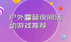 户外露营夜间活动游戏推荐