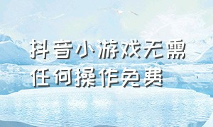 抖音小游戏无需任何操作免费