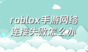 roblox手游网络连接失败怎么办