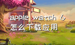 apple watch 6怎么下载应用