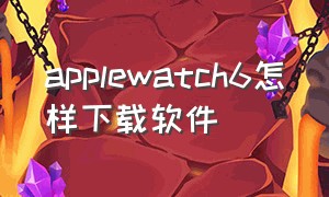 applewatch6怎样下载软件