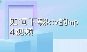 如何下载ktv的mp4视频