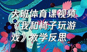 大班体育课视频《我和椅子玩游戏》教学反思