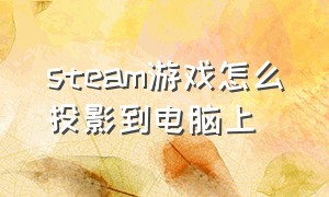 steam游戏怎么投影到电脑上