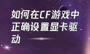 如何在CF游戏中正确设置显卡驱动