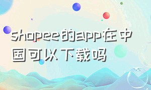 shopee的app在中国可以下载吗