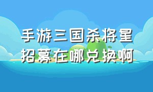 手游三国杀将星招募在哪兑换啊