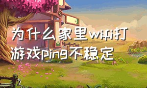 为什么家里wifi打游戏ping不稳定