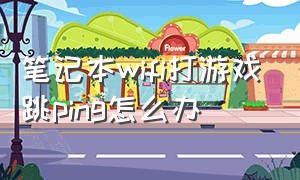 笔记本wifi打游戏跳ping怎么办