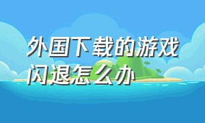 外国下载的游戏闪退怎么办