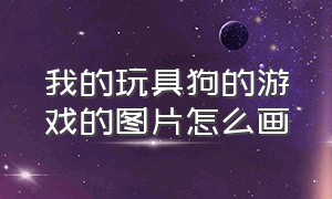 我的玩具狗的游戏的图片怎么画