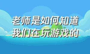 老师是如何知道我们在玩游戏的