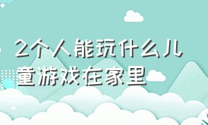 2个人能玩什么儿童游戏在家里