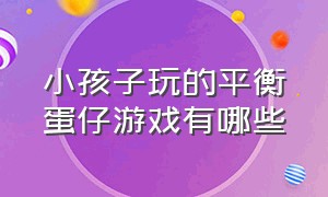 小孩子玩的平衡蛋仔游戏有哪些