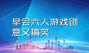 早会六人游戏创意又搞笑