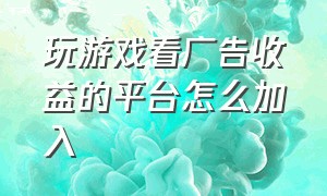 玩游戏看广告收益的平台怎么加入