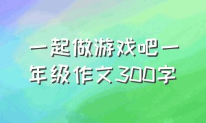 一起做游戏吧一年级作文300字