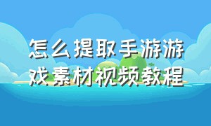 怎么提取手游游戏素材视频教程